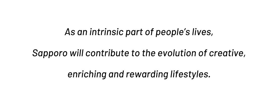 As an intrinsic part of people's lives, Sapporo will contribute to the evolution of creative, enriching and rewarding lifestyles.